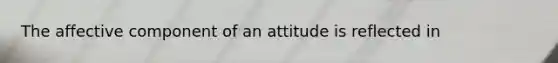 The affective component of an attitude is reflected in