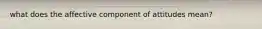 what does the affective component of attitudes mean?