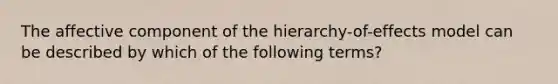 The affective component of the hierarchy-of-effects model can be described by which of the following terms?