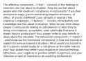 The affective component—"I feel." - consists of the feelings or emotions one has about a situation. How do you feel about people who talk loudly on cell-phones in restaurants? If you feel annoyed or angry, you're expressing negative emotions, or affect. (If you're indifferent, your attitude is neutral.) The cognitive component—"I believe." - consists of the beliefs and knowledge one has about a situation. What do you think about people in restaurants talking on cell-phones? Is what they're doing inconsiderate, acceptable, even admirable (because it shows they're productive)? Your answer reflects your beliefs or ideas about the situation. The behavioral component—"I intend." - also known as the intentional component, is how one intends or expects to behave toward a situation. What would you intend to do if a person talked loudly on a cell-phone at the table next to you? Your action may reflect your negative or positive feelings (affective), your negative or positive beliefs (cognitive), and your intention or lack of intention to do anything (behavioral)