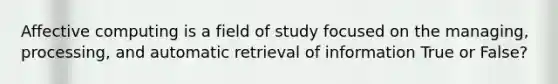 Affective computing is a field of study focused on the managing, processing, and automatic retrieval of information True or False?