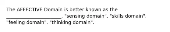 The AFFECTIVE Domain is better known as the _______________________. "sensing domain". "skills domain". "feeling domain". "thinking domain".