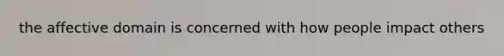 the affective domain is concerned with how people impact others