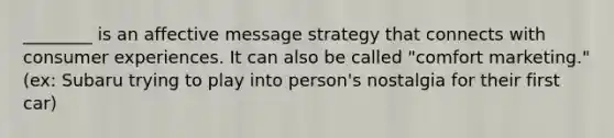 ________ is an affective message strategy that connects with consumer experiences. It can also be called "comfort marketing." (ex: Subaru trying to play into person's nostalgia for their first car)