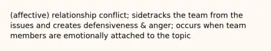 (affective) relationship conflict; sidetracks the team from the issues and creates defensiveness & anger; occurs when team members are emotionally attached to the topic