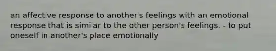 an affective response to another's feelings with an emotional response that is similar to the other person's feelings. - to put oneself in another's place emotionally