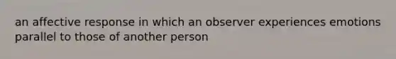 an affective response in which an observer experiences emotions parallel to those of another person