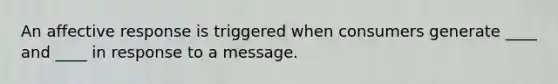 An affective response is triggered when consumers generate ____ and ____ in response to a message.