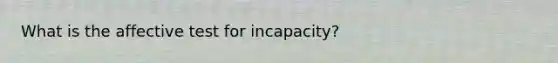 What is the affective test for incapacity?