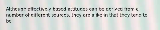 Although affectively based attitudes can be derived from a number of different sources, they are alike in that they tend to be