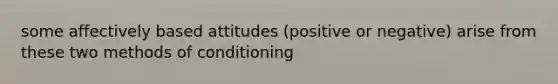 some affectively based attitudes (positive or negative) arise from these two methods of conditioning