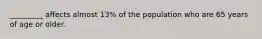 _________ affects almost 13% of the population who are 65 years of age or older.