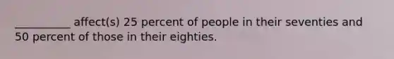 __________ affect(s) 25 percent of people in their seventies and 50 percent of those in their eighties.