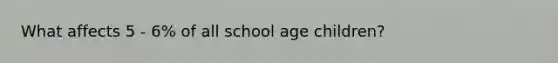 What affects 5 - 6% of all school age children?