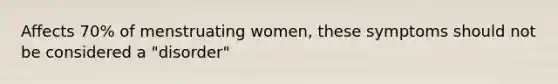 Affects 70% of menstruating women, these symptoms should not be considered a "disorder"