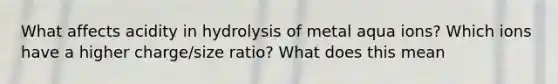 What affects acidity in hydrolysis of metal aqua ions? Which ions have a higher charge/size ratio? What does this mean