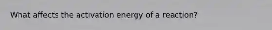 What affects the activation energy of a reaction?