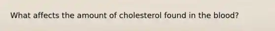 What affects the amount of cholesterol found in the blood?