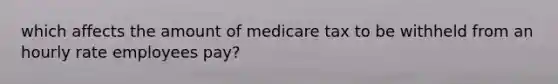 which affects the amount of medicare tax to be withheld from an hourly rate employees pay?