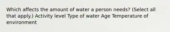 Which affects the amount of water a person needs? (Select all that apply.) Activity level Type of water Age Temperature of environment