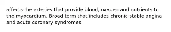 affects the arteries that provide blood, oxygen and nutrients to the myocardium. Broad term that includes chronic stable angina and acute coronary syndromes