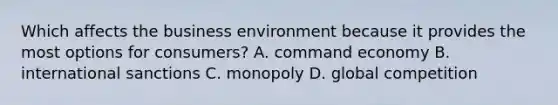 Which affects the business environment because it provides the most options for consumers? A. command economy B. international sanctions C. monopoly D. global competition