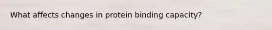 What affects changes in protein binding capacity?