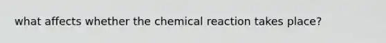 what affects whether the chemical reaction takes place?