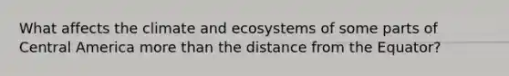 What affects the climate and ecosystems of some parts of Central America more than the distance from the Equator?