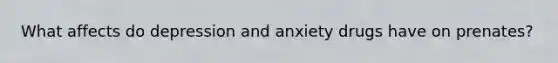 What affects do depression and anxiety drugs have on prenates?