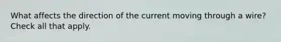 What affects the direction of the current moving through a wire? Check all that apply.