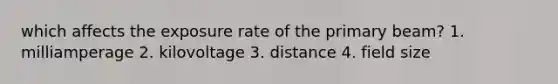 which affects the exposure rate of the primary beam? 1. milliamperage 2. kilovoltage 3. distance 4. field size