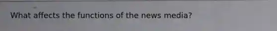 What affects the functions of the news media?