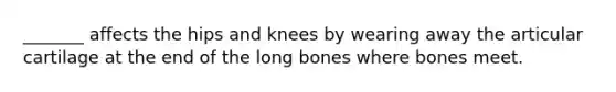 _______ affects the hips and knees by wearing away the articular cartilage at the end of the long bones where bones meet.