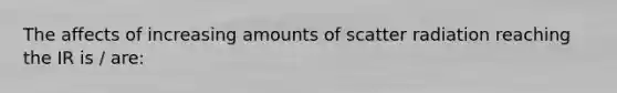 The affects of increasing amounts of scatter radiation reaching the IR is / are: