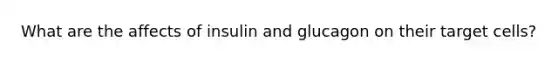 What are the affects of insulin and glucagon on their target cells?