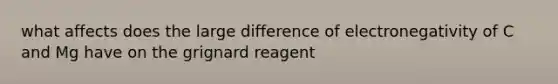 what affects does the large difference of electronegativity of C and Mg have on the grignard reagent