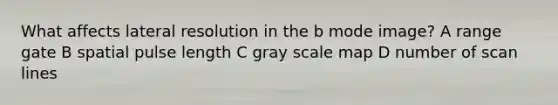 What affects lateral resolution in the b mode image? A range gate B spatial pulse length C gray scale map D number of scan lines