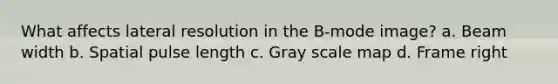 What affects lateral resolution in the B-mode image? a. Beam width b. Spatial pulse length c. Gray scale map d. Frame right
