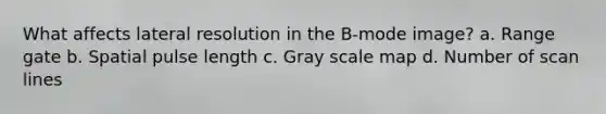 What affects lateral resolution in the B-mode image? a. Range gate b. Spatial pulse length c. Gray scale map d. Number of scan lines