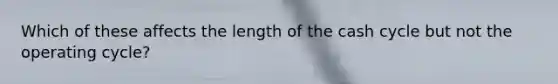 Which of these affects the length of the cash cycle but not the operating cycle?