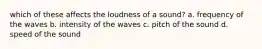 which of these affects the loudness of a sound? a. frequency of the waves b. intensity of the waves c. pitch of the sound d. speed of the sound