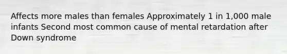 Affects more males than females Approximately 1 in 1,000 male infants Second most common cause of mental retardation after Down syndrome