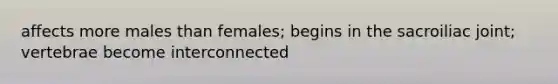 affects more males than females; begins in the sacroiliac joint; vertebrae become interconnected