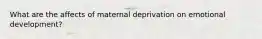 What are the affects of maternal deprivation on emotional development?