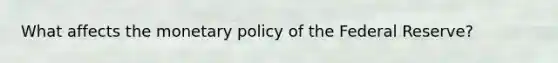 What affects the monetary policy of the Federal Reserve?