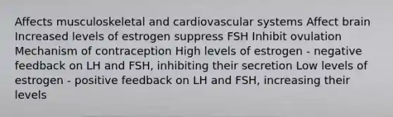 Affects musculoskeletal and cardiovascular systems Affect brain Increased levels of estrogen suppress FSH Inhibit ovulation Mechanism of contraception High levels of estrogen - negative feedback on LH and FSH, inhibiting their secretion Low levels of estrogen - positive feedback on LH and FSH, increasing their levels