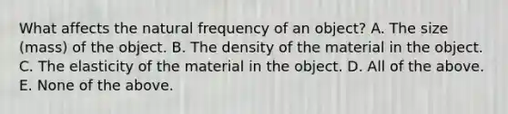 What affects the natural frequency of an object? A. The size (mass) of the object. B. The density of the material in the object. C. The elasticity of the material in the object. D. All of the above. E. None of the above.