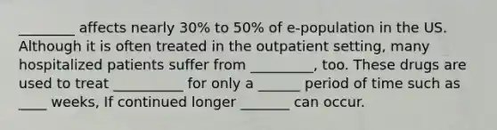 ________ affects nearly 30% to 50% of e-population in the US. Although it is often treated in the outpatient setting, many hospitalized patients suffer from _________, too. These drugs are used to treat __________ for only a ______ period of time such as ____ weeks, If continued longer _______ can occur.