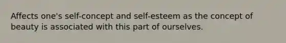 Affects one's self-concept and self-esteem as the concept of beauty is associated with this part of ourselves.